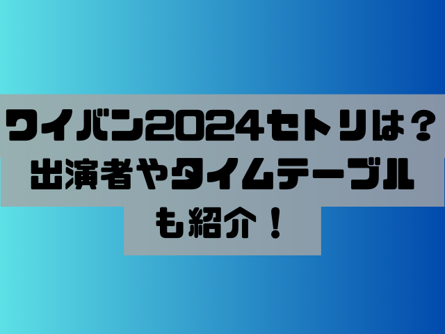 ワイバン2024セトリは？出演者やタイムテーブルも紹介！